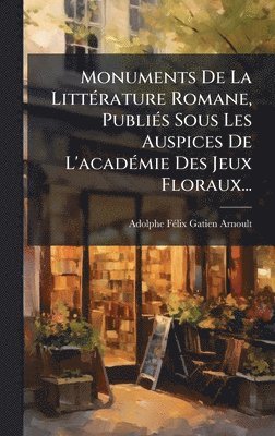 bokomslag Monuments De La LittÃ(c)rature Romane, PubliÃ(c)s Sous Les Auspices De L'acadÃ(c)mie Des Jeux Floraux...