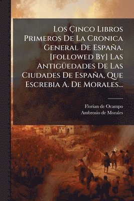 Ãinco Libros Primeros De La Cronica General De España. [followed By] Las AntigÃ1/4edades De Las Ciudades De España, Que Escrebia A. De Morales...