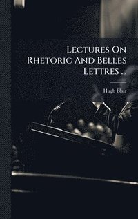 bokomslag Lectures On Rhetoric And Belles Lettres ...
