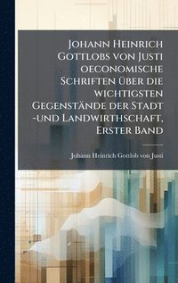 bokomslag Johann Heinrich Gottlobs von Justi oeconomische Schriften Ã1/4ber die wichtigsten Gegenstände der Stadt -und Landwirthschaft, Erster Band