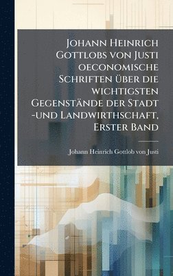 bokomslag Johann Heinrich Gottlobs von Justi oeconomische Schriften Ã1/4ber die wichtigsten Gegenstände der Stadt -und Landwirthschaft, Erster Band