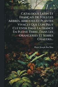 bokomslag Catalogue Latin Et Français De Tous Les Arbres, Arbustes Et Plantes Vivaces Que L'on Peut Cultiver Dans La France En Pleine Terre, Dans Les Orangeries Et Serres Chaudes...