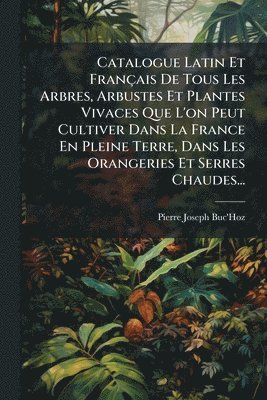 Catalogue Latin Et Français De Tous Les Arbres, Arbustes Et Plantes Vivaces Que L'on Peut Cultiver Dans La France En Pleine Terre, Dans Les Orangeries Et Serres Chaudes...