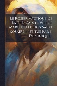 bokomslag Rosier Mystique De La Très Sainte Vierge Marie Ou Le Très Saint Rosaire InstituÃ(c) Par S. Dominique...