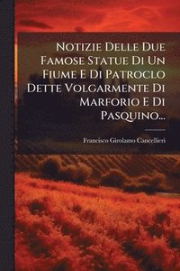bokomslag Notizie Delle Due Famose Statue Di Un Fiume E Di Patroclo Dette Volgarmente Di Marforio E Di Pasquino...