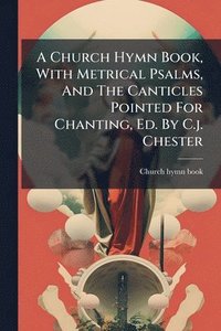 bokomslag Church Hymn Book, With Metrical Psalms, And The Canticles Pointed For Chanting, Ed. By C.j. Chester