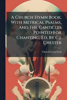 bokomslag Church Hymn Book, With Metrical Psalms, And The Canticles Pointed For Chanting, Ed. By C.j. Chester