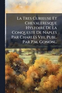 bokomslag Tres Curieuse Et Chevaleresque Hystoire De La Conqueste De Naples Par Charles Viii, Publ. Par P.m. Gonon...