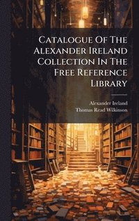 bokomslag Catalogue Of The Alexander Ireland Collection In The Free Reference Library
