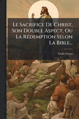Sacrifice De Christ, Son Double Aspect, Ou La RÃ(c)demption Selon La Bible...