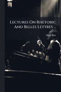 bokomslag Lectures On Rhetoric And Belles Lettres ...