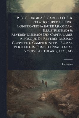 bokomslag P. D. Georgii A S. Carolo O. S. B. Relatio Super Celebri Controversia Inter Quosdam Illustrissimos & Reverendissimos Dd. Capitulares Aliosque De Reverendissimo Conventu Campidonensi, Romae Vertente...