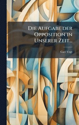 Carl Vogt - Aufgabe der Opposition in Unserer Zeit..., Inbunden