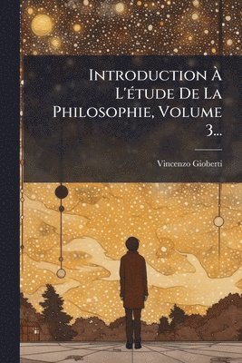 Introduction Ã L'Ã(c)tude De La Philosophie, Volume 3...