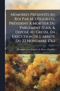 bokomslag MÃ(c)moires PrÃ(c)sentÃ(c)s Au Roi Par M. D'eguilles, PrÃ(c)sident Ã? Mortier Du Parlement D'aix, & DÃ(c)posÃ(c) Au Gresse, En ExÃ(c)cution De L'