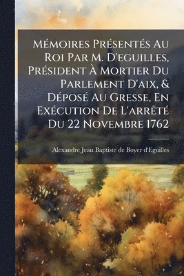 bokomslag MÃ(c)moires PrÃ(c)sentÃ(c)s Au Roi Par M. D'eguilles, PrÃ(c)sident Ã? Mortier Du Parlement D'aix, & DÃ(c)posÃ(c) Au Gresse, En ExÃ(c)cution De L'