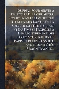 bokomslag Journal Pour Servir Ã¿ L'histoire Du Xviiie Siècle, Contenant Les Ã¿vènemens Relatifs Aux ImpÃ¿ts De La Subvention Territoriale Et Du Timbre ProposÃ(c)s Ã¿ L'enregistrement Des Cours Souveraines De...