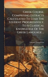 bokomslag Greek Course, Comprising Extracts Calculated To Lead The Student Progressively, To A Classical Knowledge Of The Greek Language ...