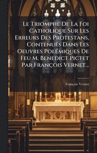 bokomslag Le Triomphe De La Foi Catholique Sur Les Erreurs Des Protestans, ContenuÃ«s Dans Les Oeuvres PolÃ©miques De Feu M. Benedict Pictet Par FranÃ§ois Verne