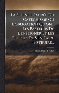 bokomslag Science SacrÃ(c)e Du CatÃ(c)chisme Ou L'obligation Qu'ont Les Pasteurs De L'enseigner Et Les Peuples De S'en Faire Instruire...