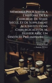 bokomslag MÃ©moires Pour Servir A L'histoire De La Chirurgie Du Xviiie SiÃ©cle, Et De SupplÃ©ment Aux Institutions Chirurgicales De M. Heister Avec Un Discours