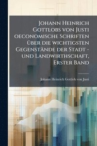 bokomslag Johann Heinrich Gottlobs von Justi oeconomische Schriften Ã1/4ber die wichtigsten Gegenstände der Stadt -und Landwirthschaft, Erster Band
