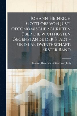 bokomslag Johann Heinrich Gottlobs von Justi oeconomische Schriften Ã1/4ber die wichtigsten Gegenstände der Stadt -und Landwirthschaft, Erster Band