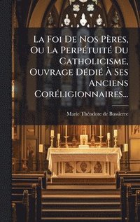 bokomslag La Foi De Nos PÃ¤res, Ou La PerpÃ©tuitÃ© Du Catholicisme, Ouvrage DÃ©diÃ© Ã¿ Ses Anciens CorÃ©ligionnaires...