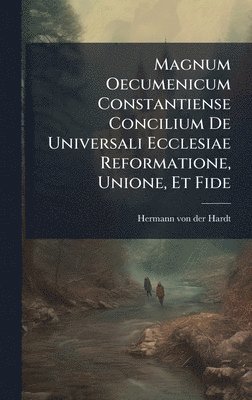 bokomslag Magnum Oecumenicum Constantiense Concilium De Universali Ecclesiae Reformatione, Unione, Et Fide