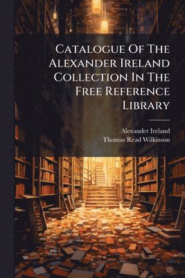Alexander Ireland - Catalogue Of The Alexander Ireland Collection In The Free Reference Library, Häftad