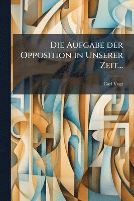 Carl Vogt - Aufgabe der Opposition in Unserer Zeit..., Häftad