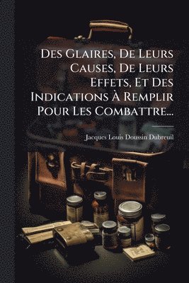 Des Glaires, De Leurs Causes, De Leurs Effets, Et Des Indications Ã Remplir Pour Les Combattre...