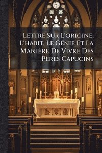 bokomslag Lettre Sur L'origine, L'habit, Le GÃ(c)nie Et La Manière De Vivre Des Pères Capucins