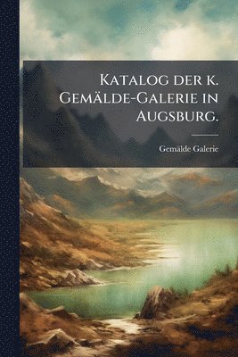 bokomslag Katalog der k. Gemälde-Galerie in Augsburg.