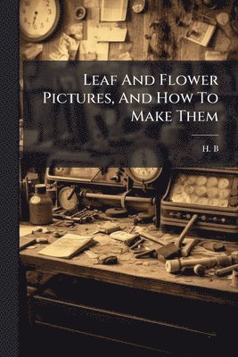 bokomslag Leaf And Flower Pictures, And How To Make Them