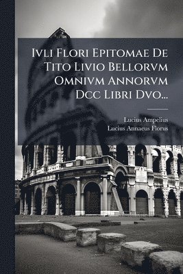 Ivli Flori Epitomae De Tito Livio Bellorvm Omnivm Annorvm Dcc Libri Dvo...