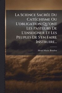 bokomslag Science SacrÃ(c)e Du CatÃ(c)chisme Ou L'obligation Qu'ont Les Pasteurs De L'enseigner Et Les Peuples De S'en Faire Instruire...
