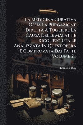 bokomslag La Medicina Curativa Ossia La Purgazione Diretta A Togliere La Causa Delle Malattie Riconesciuta Le Analizzata In Quest'opera E Comprovata Dai Fatti,