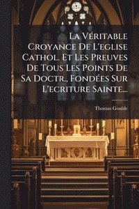bokomslag La VÃ(c)ritable Croyance De L'eglise Cathol. Et Les Preuves De Tous Les Points De Sa Doctr., FondÃ(c)es Sur L'ecriture Sainte...