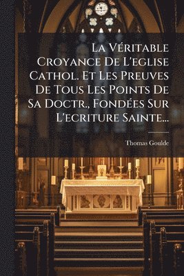 bokomslag La VÃ(c)ritable Croyance De L'eglise Cathol. Et Les Preuves De Tous Les Points De Sa Doctr., FondÃ(c)es Sur L'ecriture Sainte...