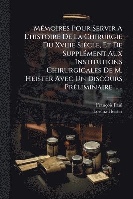 MÃ(c)moires Pour Servir A L'histoire De La Chirurgie Du Xviiie SiÃ(c)cle, Et De SupplÃ(c)ment Aux Institutions Chirurgicales De M. Heister Avec Un Discours PrÃ(c)liminaire ......