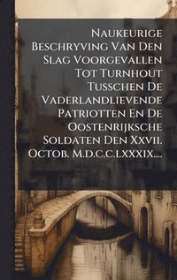bokomslag Naukeurige Beschryving Van Den Slag Voorgevallen Tot Turnhout Tusschen De Vaderlandlievende Patriotten En De Oostenrijksche Soldaten Den Xxvii. Octob.