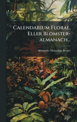 Alexander Malachias Berger - Calendarium Florae, Eller Blomster-almanach..., Inbunden