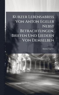 bokomslag Kurzer Lebensabriss Von Anton Egeler Nebst Betrachtungen, Briefen Und Liedern Von Demselben