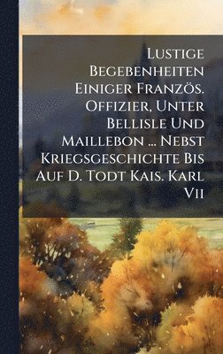 Anonymous - Lustige Begebenheiten Einiger Französ. Offizier, Unter Bellisle Und Maillebon ... Nebst Kriegsgeschichte Bis Auf D. Todt Kais. Karl Vii, Inbunden