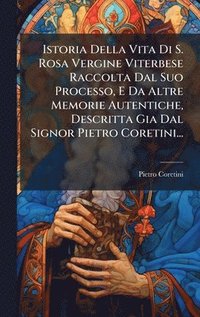 bokomslag Istoria Della Vita Di S. Rosa Vergine Viterbese Raccolta Dal Suo Processo, E Da Altre Memorie Autentiche, Descritta Gia Dal Signor Pietro Coretini...