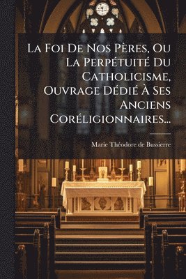 bokomslag La Foi De Nos Pères, Ou La PerpÃ(c)tuitÃ(c) Du Catholicisme, Ouvrage DÃ(c)diÃ(c) Ã? Ses Anciens CorÃ(c)ligionnaires...