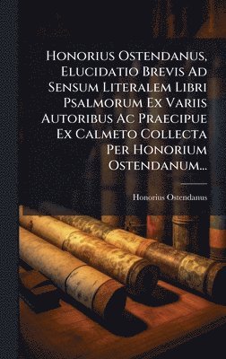 bokomslag Honorius Ostendanus, Elucidatio Brevis Ad Sensum Literalem Libri Psalmorum Ex Variis Autoribus Ac Praecipue Ex Calmeto Collecta Per Honorium Ostendanum...