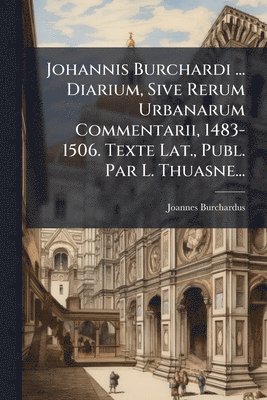 bokomslag Johannis Burchardi ... Diarium, Sive Rerum Urbanarum Commentarii, 1483-1506. Texte Lat., Publ. Par L. Thuasne...
