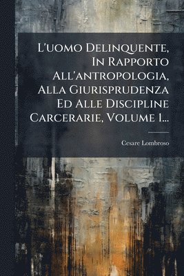 Cesare Lombroso - L'uomo Delinquente, In Rapporto All'antropologia, Alla Giurisprudenza Ed Alle Discipline Carcerarie, Volume 1..., Häftad